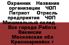 Охранник › Название организации ­ ЧОП «Патриот» › Отрасль предприятия ­ ЧОП › Минимальный оклад ­ 1 - Все города Работа » Вакансии   . Московская обл.,Красноармейск г.